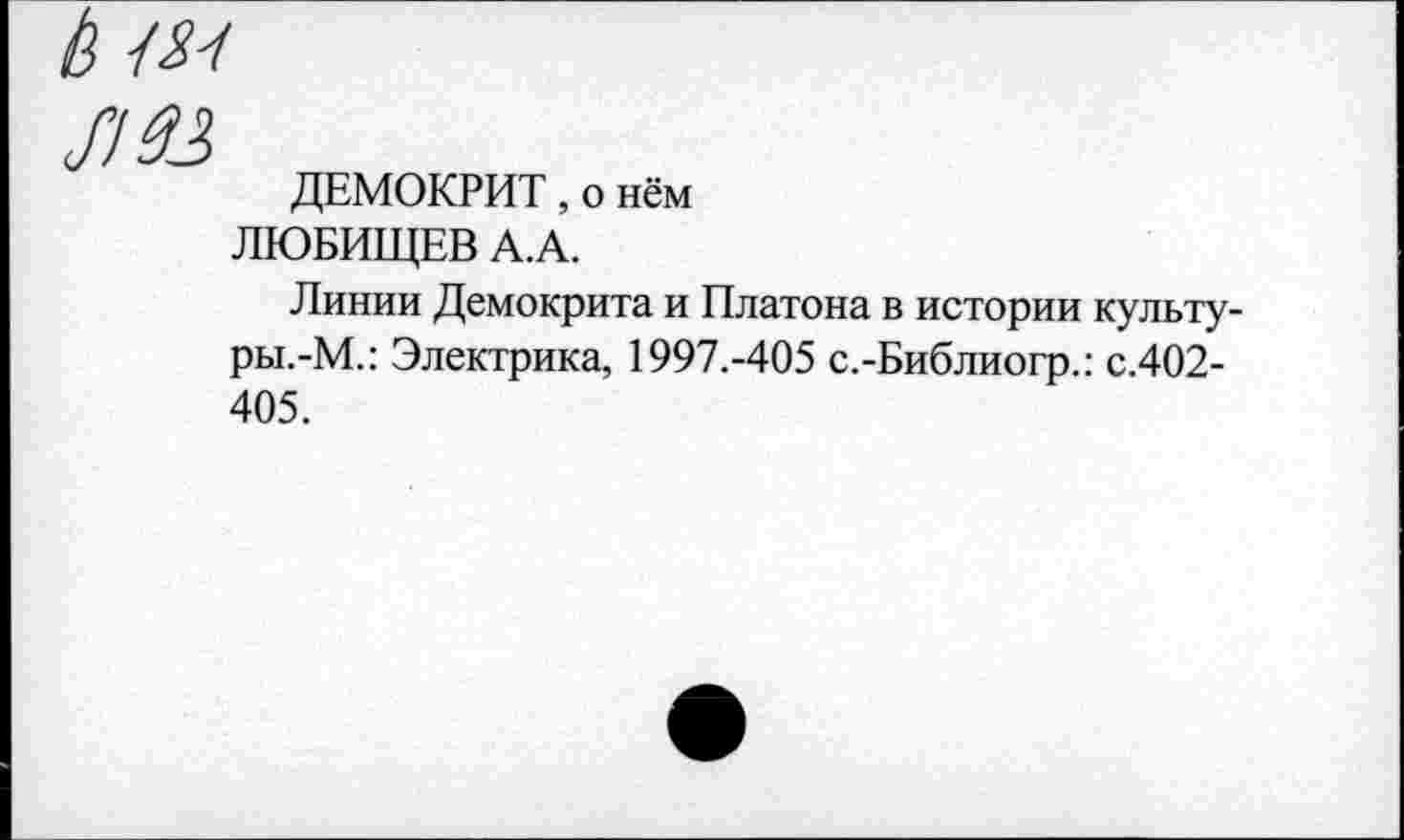 ﻿ДЕМОКРИТ, о нём
ЛЮБИЩЕВ А.А.
Линии Демокрита и Платона в истории культу-ры.-М.: Электрика, 1997.-405 с.-Библиогр.: с.402-405.